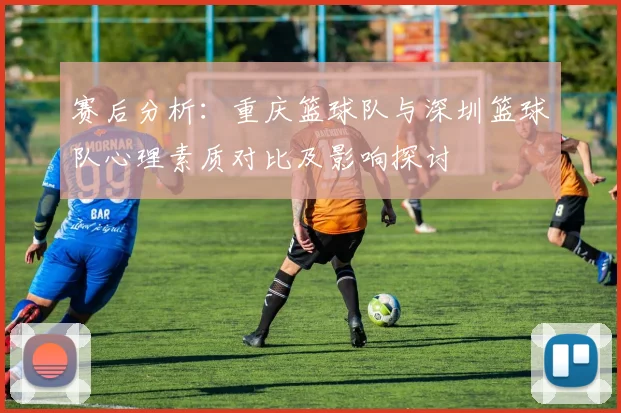 赛后分析：重庆篮球队与深圳篮球队心理素质对比及影响探讨